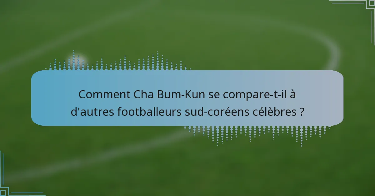 Comment Cha Bum-Kun se compare-t-il à d'autres footballeurs sud-coréens célèbres ?