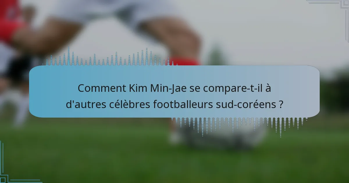 Comment Kim Min-Jae se compare-t-il à d'autres célèbres footballeurs sud-coréens ?
