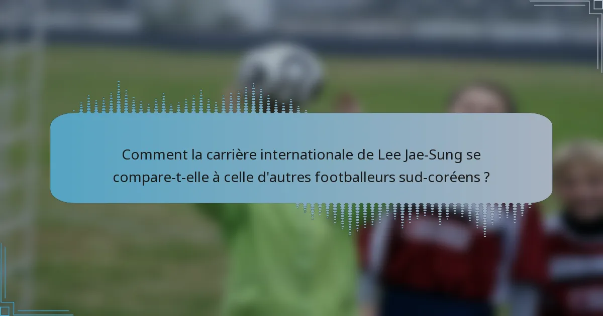 Comment la carrière internationale de Lee Jae-Sung se compare-t-elle à celle d'autres footballeurs sud-coréens ?
