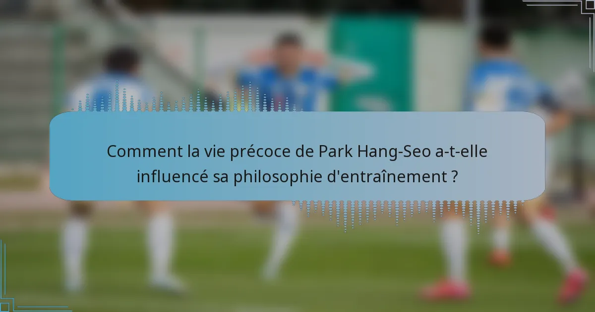 Comment la vie précoce de Park Hang-Seo a-t-elle influencé sa philosophie d'entraînement ?