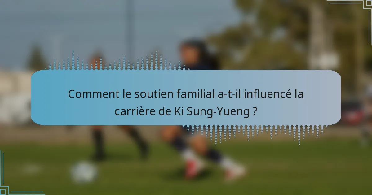 Comment le soutien familial a-t-il influencé la carrière de Ki Sung-Yueng ?