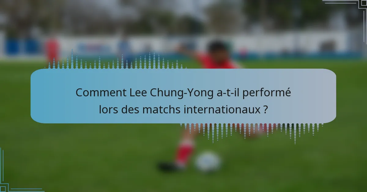 Comment Lee Chung-Yong a-t-il performé lors des matchs internationaux ?