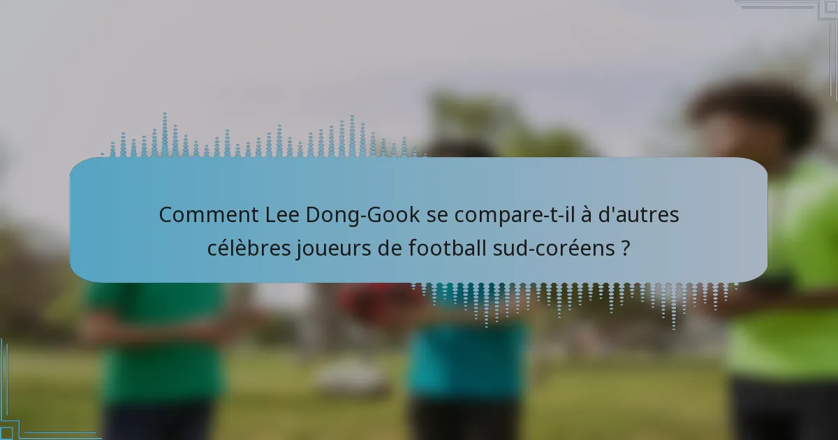 Comment Lee Dong-Gook se compare-t-il à d'autres célèbres joueurs de football sud-coréens ?