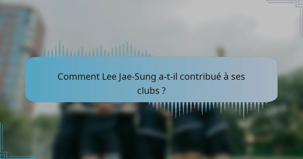 Comment Lee Jae-Sung a-t-il contribué à ses clubs ?