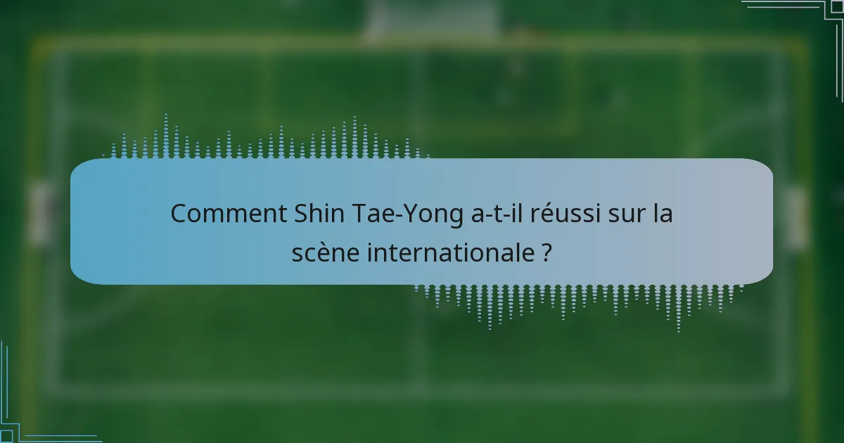 Comment Shin Tae-Yong a-t-il réussi sur la scène internationale ?