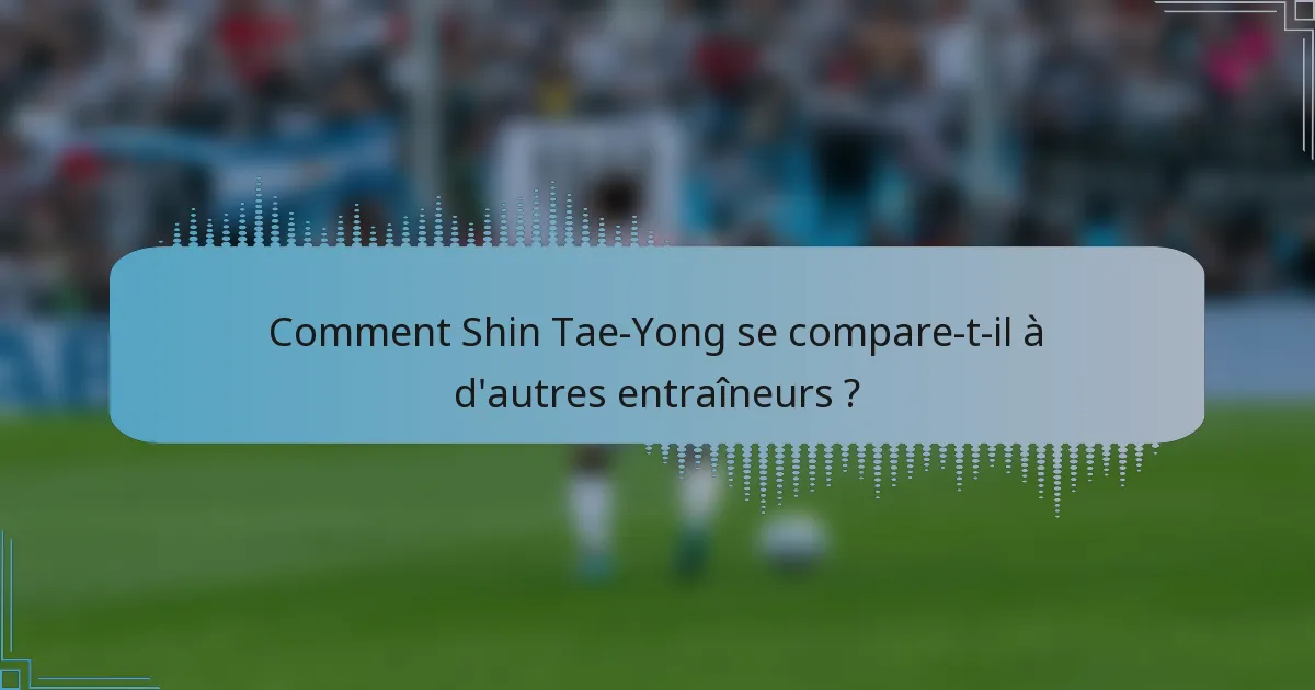 Comment Shin Tae-Yong se compare-t-il à d'autres entraîneurs ?