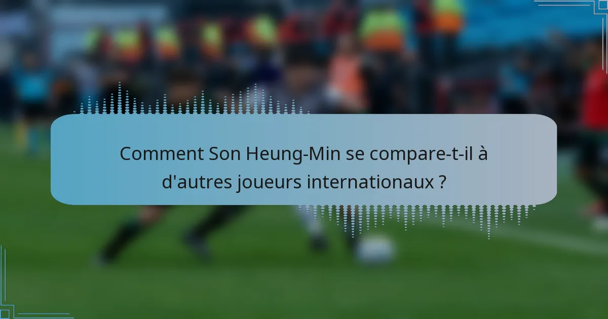 Comment Son Heung-Min se compare-t-il à d'autres joueurs internationaux ?