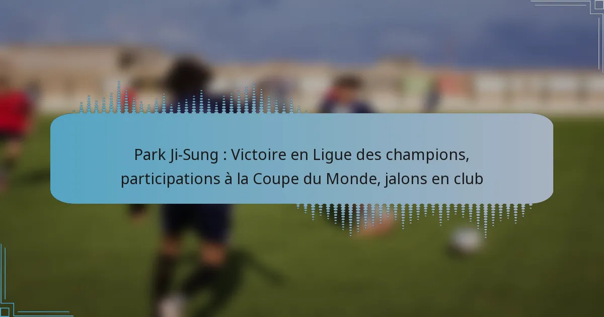 Park Ji-Sung : Victoire en Ligue des champions, participations à la Coupe du Monde, jalons en club