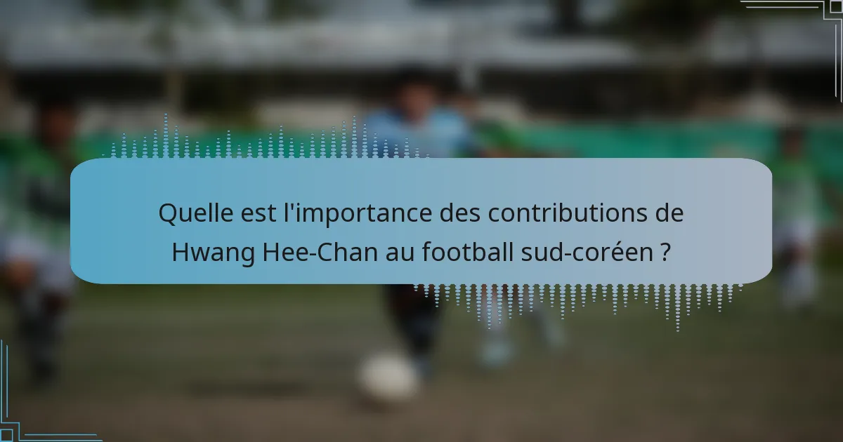 Quelle est l'importance des contributions de Hwang Hee-Chan au football sud-coréen ?
