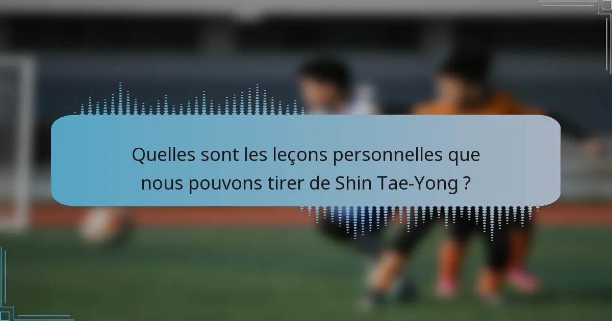 Quelles sont les leçons personnelles que nous pouvons tirer de Shin Tae-Yong ?