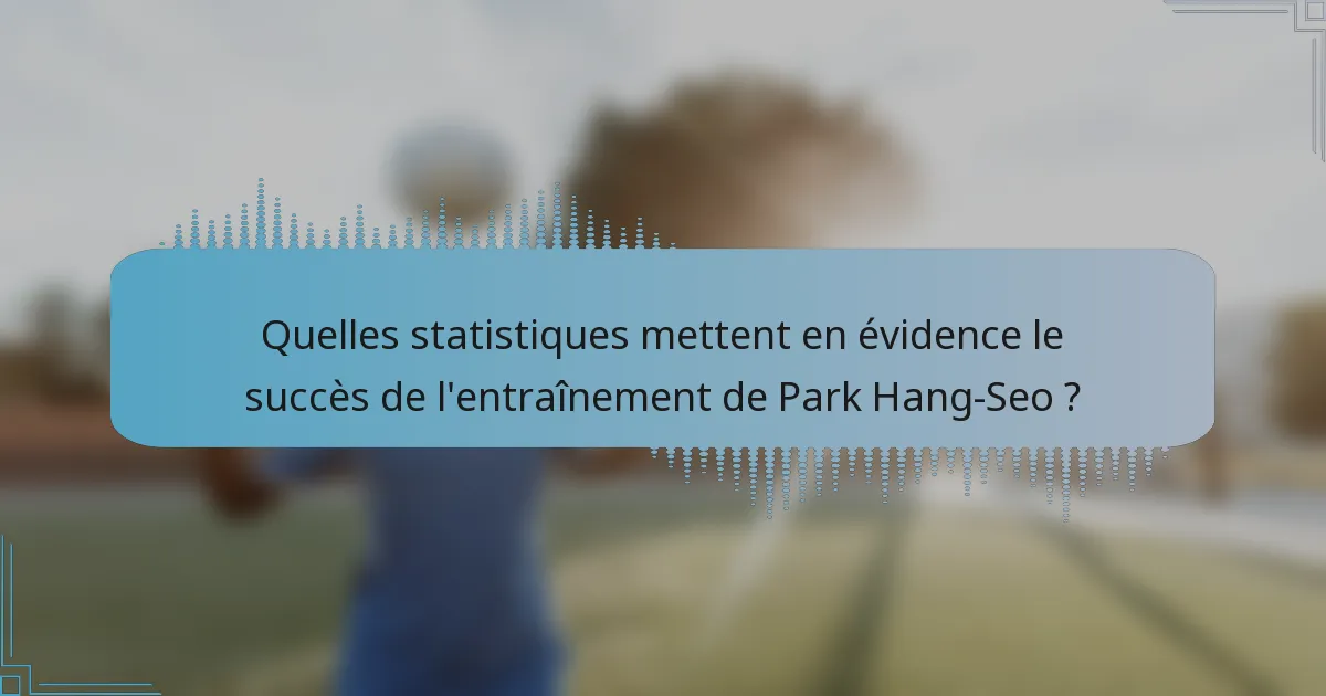 Quelles statistiques mettent en évidence le succès de l'entraînement de Park Hang-Seo ?