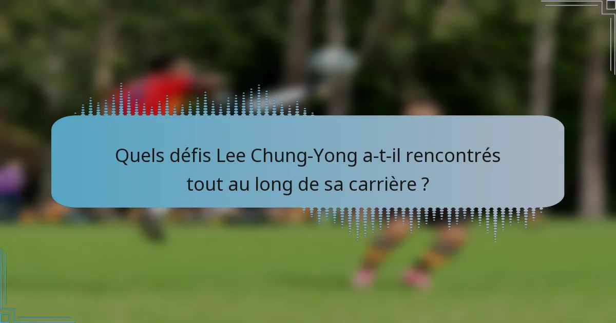 Quels défis Lee Chung-Yong a-t-il rencontrés tout au long de sa carrière ?