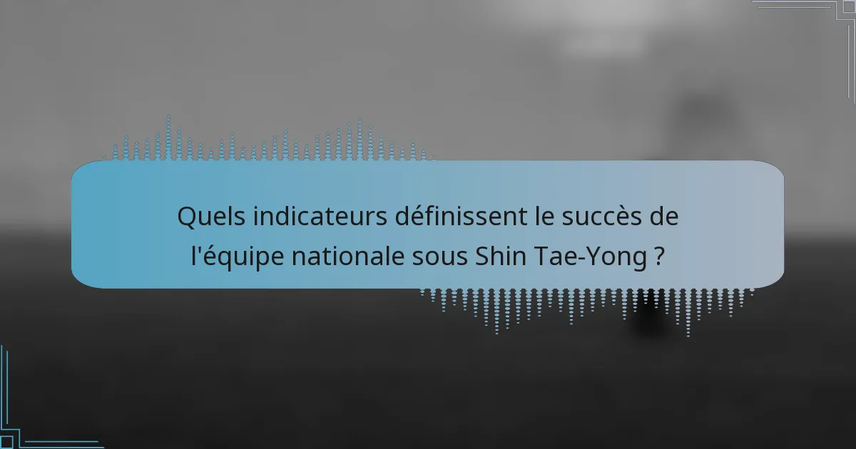 Quels indicateurs définissent le succès de l'équipe nationale sous Shin Tae-Yong ?