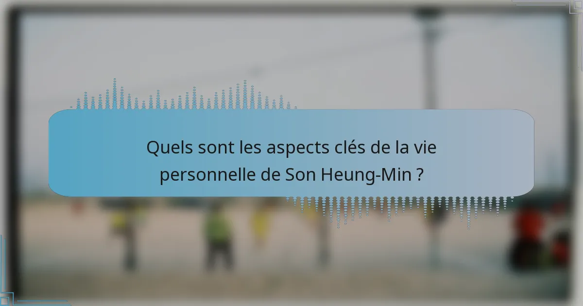 Quels sont les aspects clés de la vie personnelle de Son Heung-Min ?