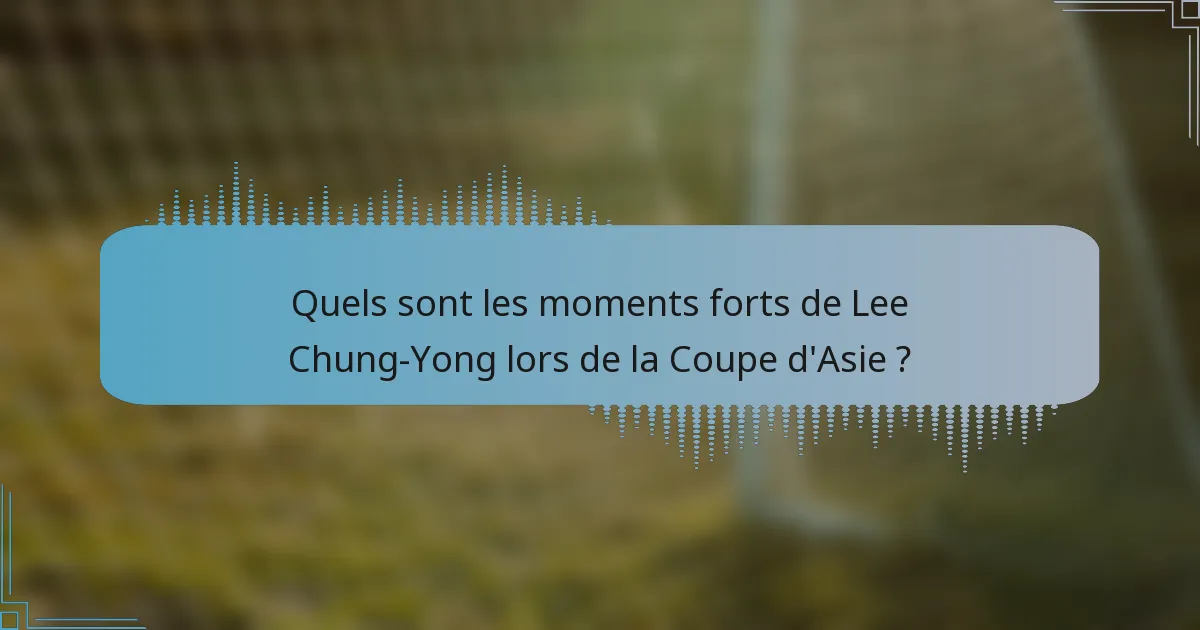 Quels sont les moments forts de Lee Chung-Yong lors de la Coupe d'Asie ?
